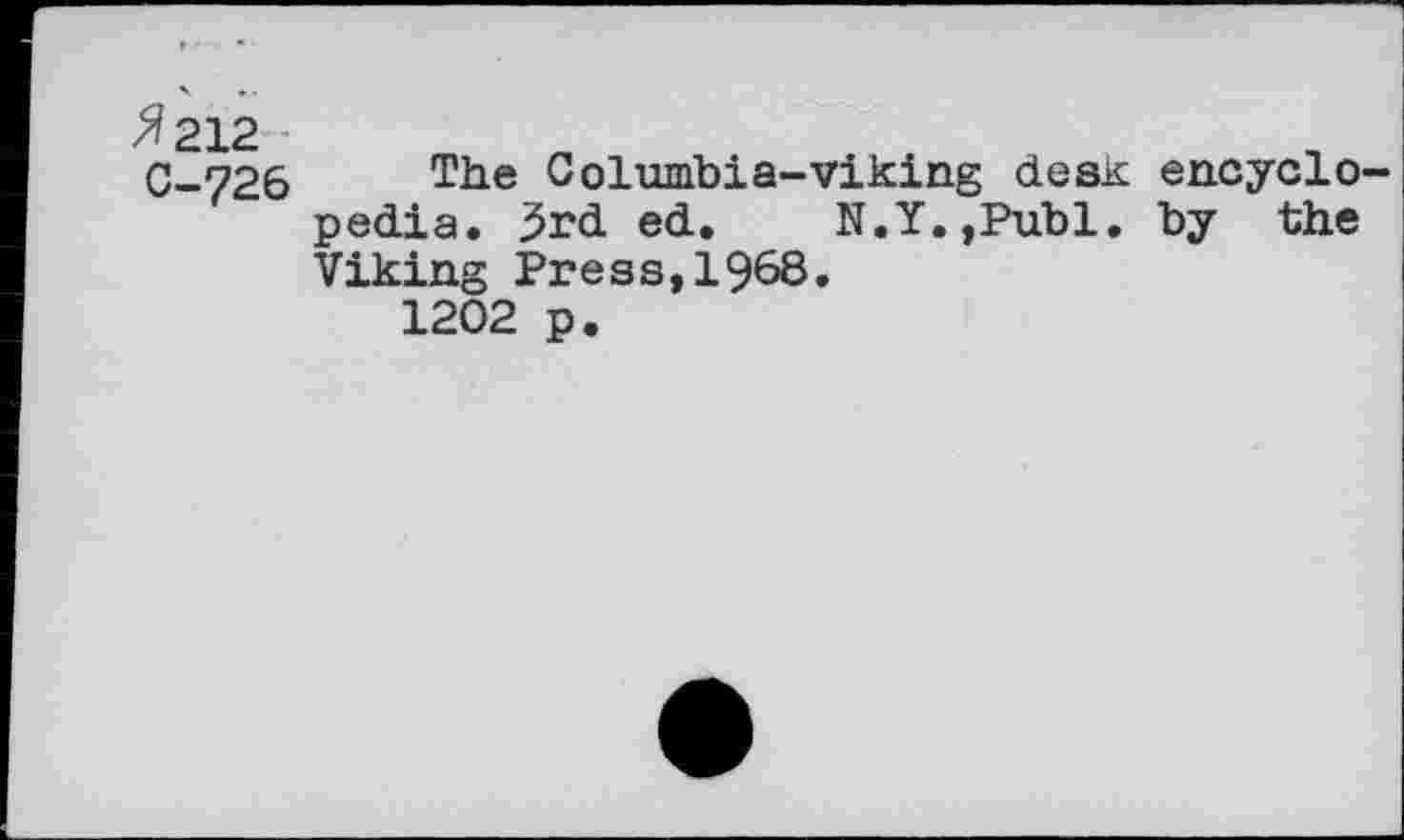 ﻿^212 C-726
The Columbia-viking desK encyclo pedia. 3rd ed. N.Y.,Publ. by the Viking Press,1968.
1202 p.